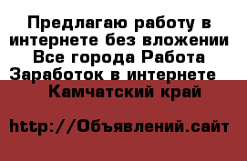 Предлагаю работу в интернете без вложении - Все города Работа » Заработок в интернете   . Камчатский край